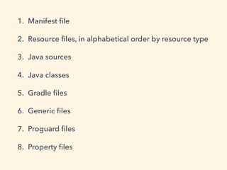 1. Manifest ﬁle
2. Resource ﬁles, in alphabetical order by resource type
3. Java sources
4. Java classes
5. Gradle ﬁles
6. Generic ﬁles
7. Proguard ﬁles
8. Property ﬁles
 
