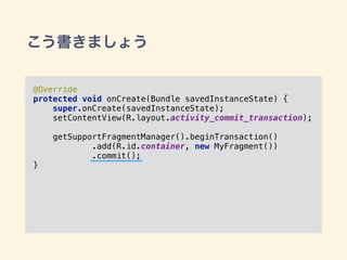こう書きましょう
@Override 
protected void onCreate(Bundle savedInstanceState) { 
super.onCreate(savedInstanceState); 
setContentView(R.layout.activity_commit_transaction); 
 
getSupportFragmentManager().beginTransaction() 
.add(R.id.container, new MyFragment())
.commit(); 
}
 