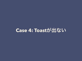 Case 4: Toastが出ない
 