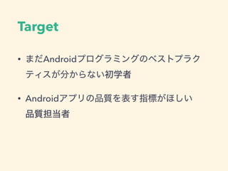 Target
• まだAndroidプログラミングのベストプラク
ティスが分からない初学者
• Androidアプリの品質を表す指標がほしい 
品質担当者
 