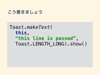 こう書きましょう
Toast.makeText(
this,
“this line is passed”,
Toast.LENGTH_LONG).show()
 