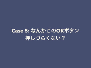 Case 5: なんかこのOKボタン
押しづらくない？
 
