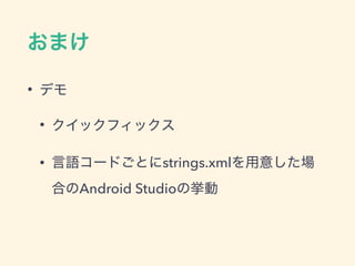 おまけ
• デモ
• クイックフィックス
• 言語コードごとにstrings.xmlを用意した場
合のAndroid Studioの挙動
 
