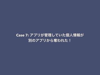 Case 7: アプリが管理していた個人情報が
別のアプリから奪われた！
 