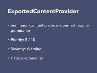ExportedContentProvider
• Summary: Content provider does not require
permission
• Priority: 5 / 10
• Severity: Warning
• Category: Security
 