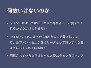 何故いけないのか
• フォントによってはピリオドが都合よく…と見えてく
れるかどうかはわからない
• ISO-8859-1で…は”…”として定義されてお
り、各フォントも…が３点リーダとして見やすくなる
ようにしてくれているはず
• 用意されている文字はちゃんと使おうというスタンス
 