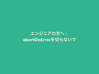エンジニアの方へ：
abortOnErrorを切らないで
 