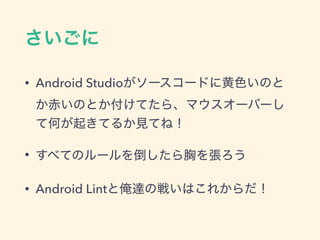 さいごに
• Android Studioがソースコードに黄色いのと
か赤いのとか付けてたら、マウスオーバーし
て何が起きてるか見てね！
• すべてのルールを倒したら胸を張ろう
• Android Lintと俺達の戦いはこれからだ！
 