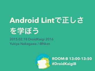 Android Lintで正しさ
を学ぼう
2015.02.18 DroidKaigi 2016
Yukiya Nakagawa / @Nkzn
ROOM:B 13:00-13:50
#DroidKaigiB
 
