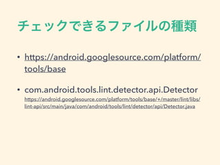 チェックできるファイルの種類
• https://android.googlesource.com/platform/
tools/base
• com.android.tools.lint.detector.api.Detector 
https://android.googlesource.com/platform/tools/base/+/master/lint/libs/
lint-api/src/main/java/com/android/tools/lint/detector/api/Detector.java
 