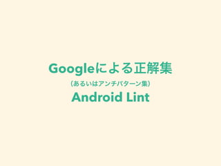 Googleによる正解集
（あるいはアンチパターン集）
Android Lint
 