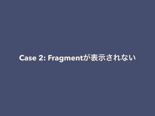 Case 2: Fragmentが表示されない
 