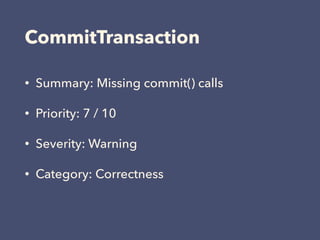 CommitTransaction
• Summary: Missing commit() calls
• Priority: 7 / 10
• Severity: Warning
• Category: Correctness
 
