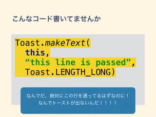 こんなコード書いてませんか
Toast.makeText(
this,
“this line is passed”,
Toast.LENGTH_LONG)
なんでだ、絶対にこの行を通ってるはずなのに！
なんでトーストが出ないんだ！！！！
 