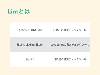Lintとは
Another HTML-lint HTMLの構文チェックツール
JSLint, JSHint, ESLint JavaScriptの構文チェックツール
textlint 日本語の構文チェックツール
 