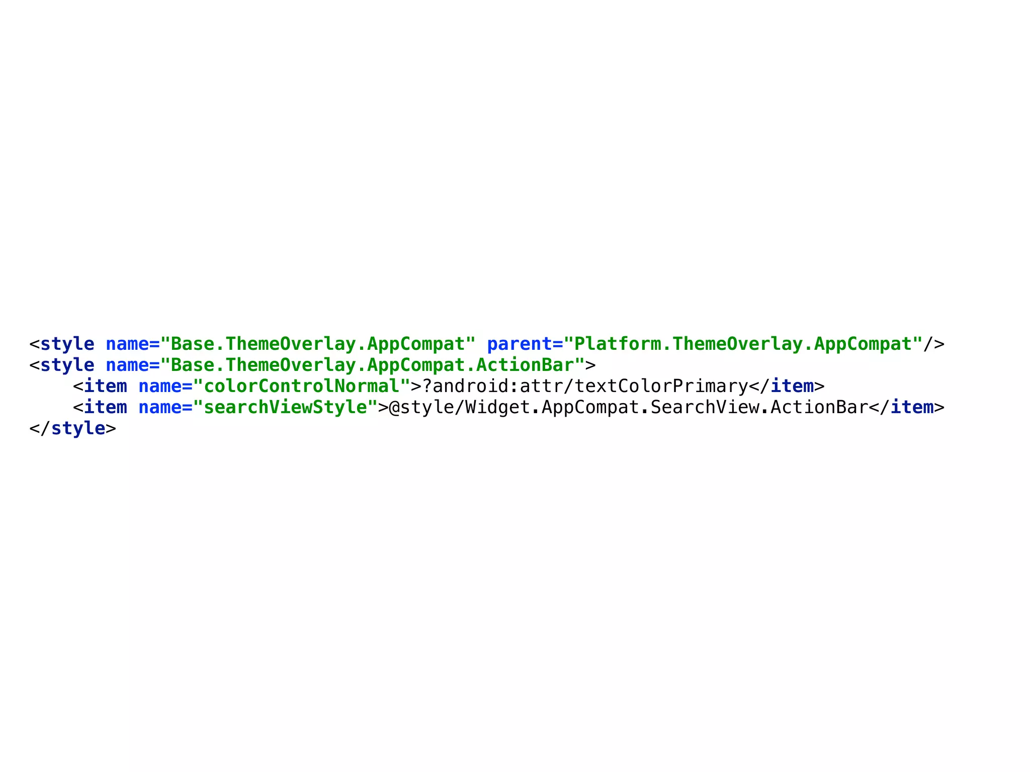 <style name="Base.ThemeOverlay.AppCompat" parent="Platform.ThemeOverlay.AppCompat"/> 
<style name="Base.ThemeOverlay.AppCompat.ActionBar"> 
<item name="colorControlNormal">?android:attr/textColorPrimary</item> 
<item name="searchViewStyle">@style/Widget.AppCompat.SearchView.ActionBar</item> 
</style>
 