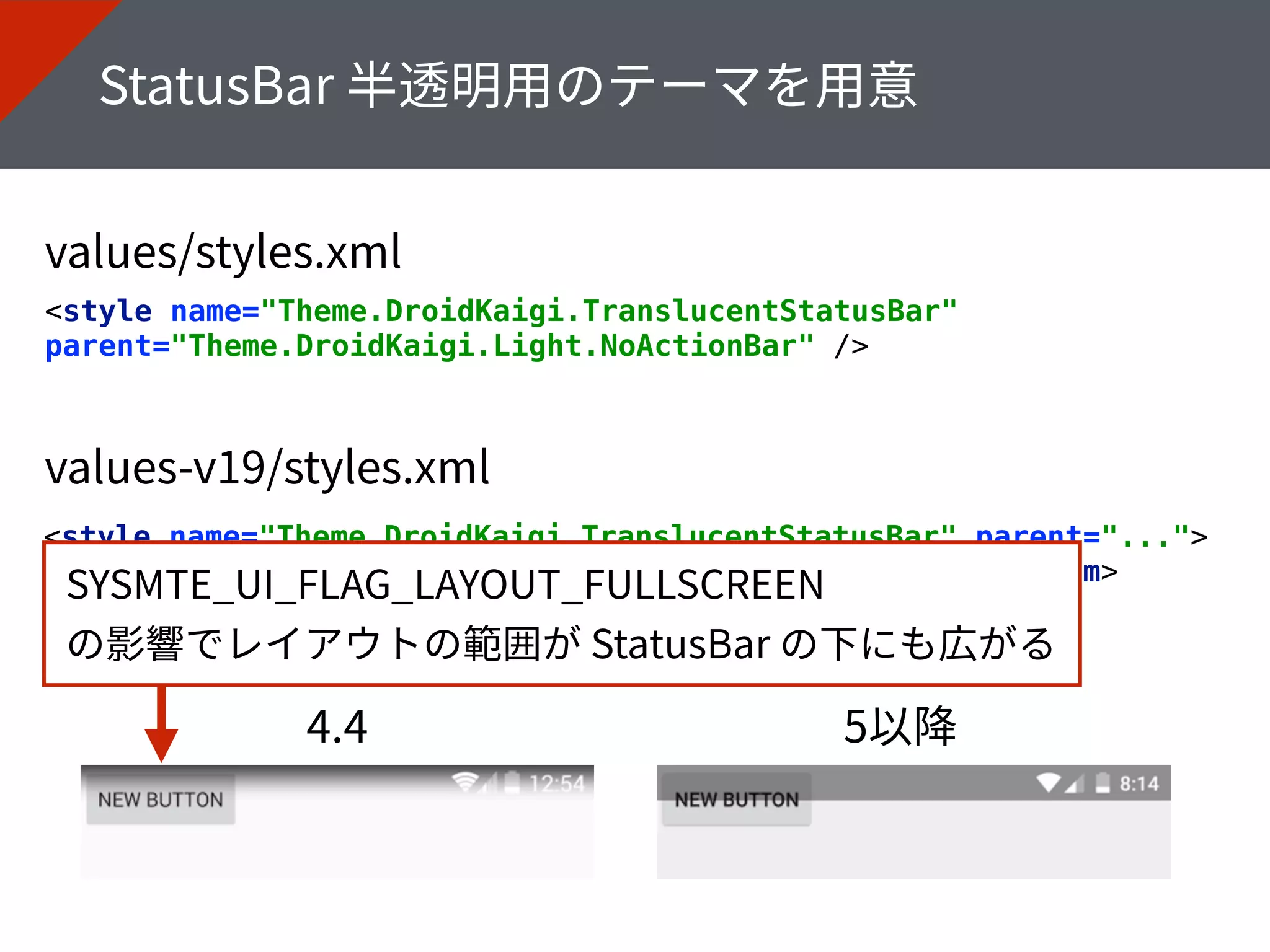 <style name="Theme.DroidKaigi.TranslucentStatusBar"
parent="Theme.DroidKaigi.Light.NoActionBar" />
<style name="Theme.DroidKaigi.TranslucentStatusBar" parent="..."> 
<item name="android:windowTranslucentStatus">true</item> 
</style>
 