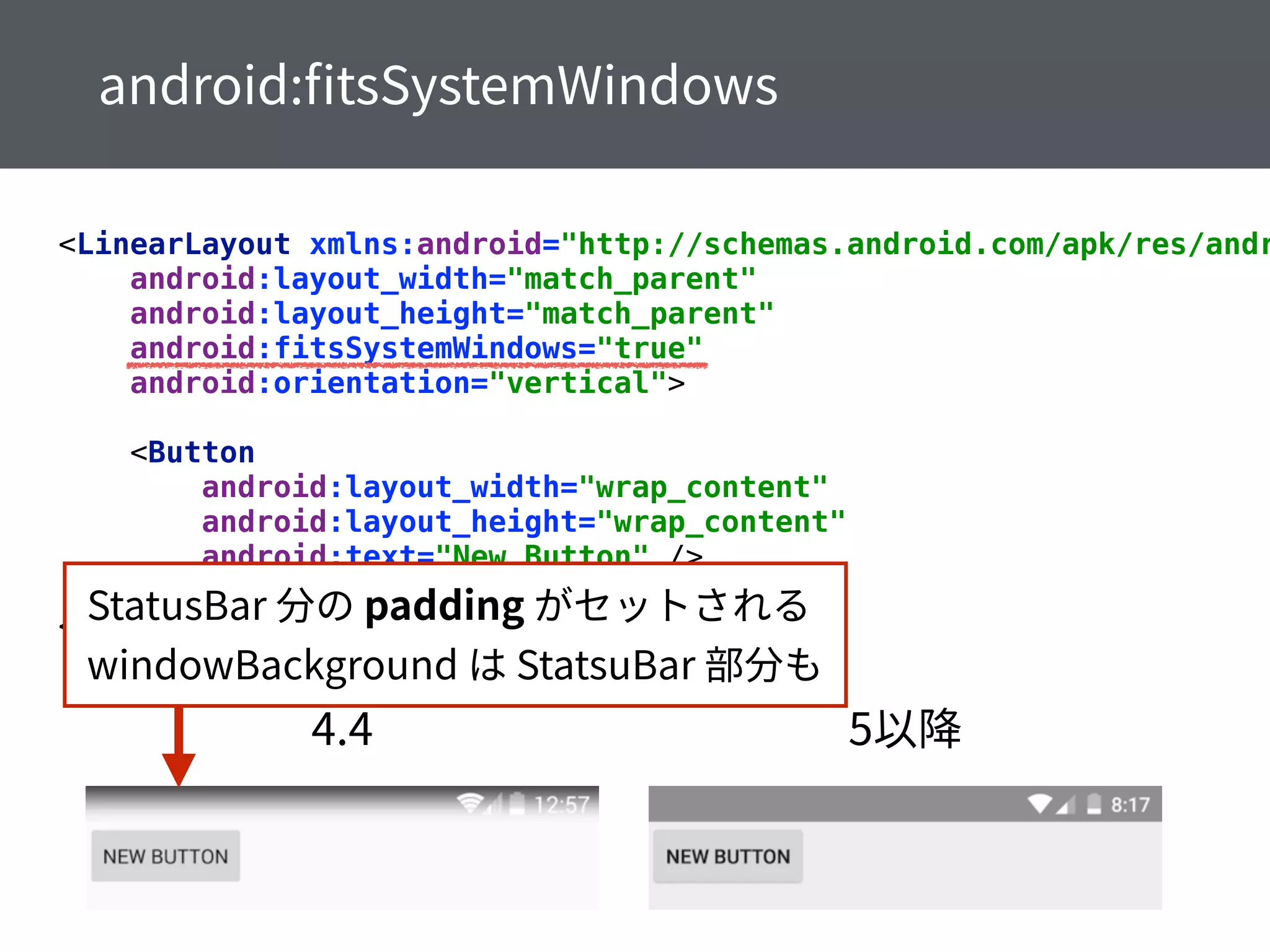 <LinearLayout xmlns:android="http://schemas.android.com/apk/res/andr
android:layout_width="match_parent" 
android:layout_height="match_parent" 
android:fitsSystemWindows="true" 
android:orientation="vertical"> 
 
<Button 
android:layout_width="wrap_content" 
android:layout_height="wrap_content" 
android:text="New Button" /> 
 
</LinearLayout>
 