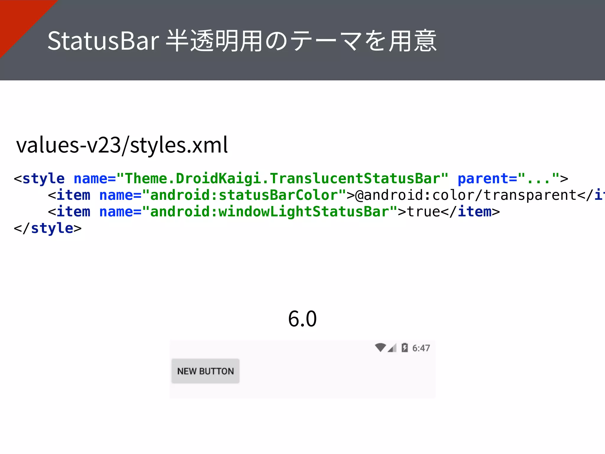 <style name="Theme.DroidKaigi.TranslucentStatusBar" parent="..."> 
<item name="android:statusBarColor">@android:color/transparent</it
<item name="android:windowLightStatusBar">true</item> 
</style>
 