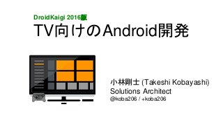 TV向けのAndroid開発
小林剛士 (Takeshi Kobayashi)
Solutions Architect
@koba206 / +koba206
DroidKaigi 2016版
 