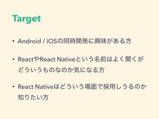 Target
• Android / iOS
• React React Native
• React Native
 