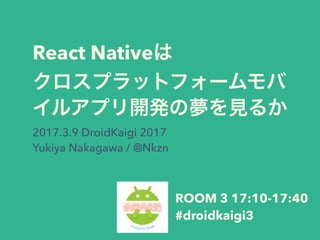 React Native
2017.3.9 DroidKaigi 2017
Yukiya Nakagawa / @Nkzn
ROOM 3 17:10-17:40
#droidkaigi3
 