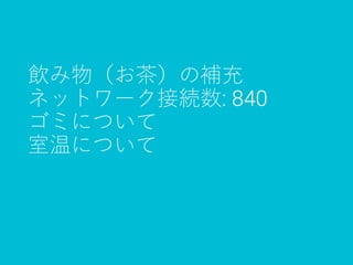 飲み物（お茶）の補充
ネットワーク接続数: 840
ゴミについて
室温について
 