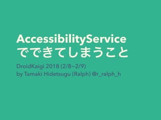AccessibilityService
DroidKaigi 2018 (2/8~2/9)
by Tamaki Hidetsugu (Ralph) @r_ralph_h
 