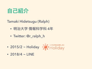 Tamaki Hidetsugu (Ralph)
• 4
• Twitter: @r_ralph_h
• 2015/2 ~ Holiday
• 2018/4 ~ LINE
 