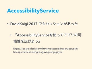 AccessibilityService
• DroidKaigi 2017
• AccessibilityService
https://speakerdeck.com/litmon/accessibilityservicewoshi-
tuteapurifalseke-neng-xing-woguang-geyou
 