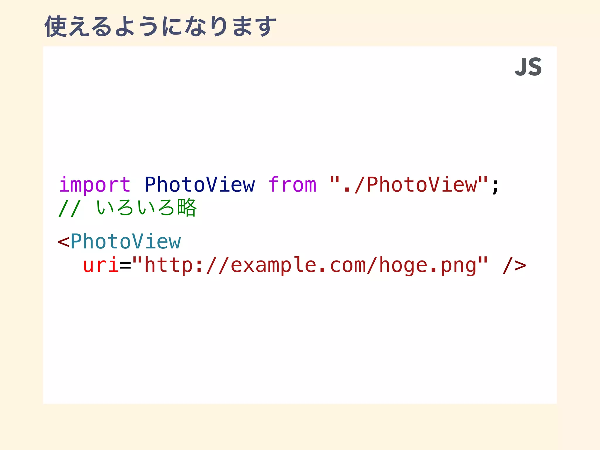 import PhotoView from "./PhotoView";
//
<PhotoView
uri="http://example.com/hoge.png" />
JS
 