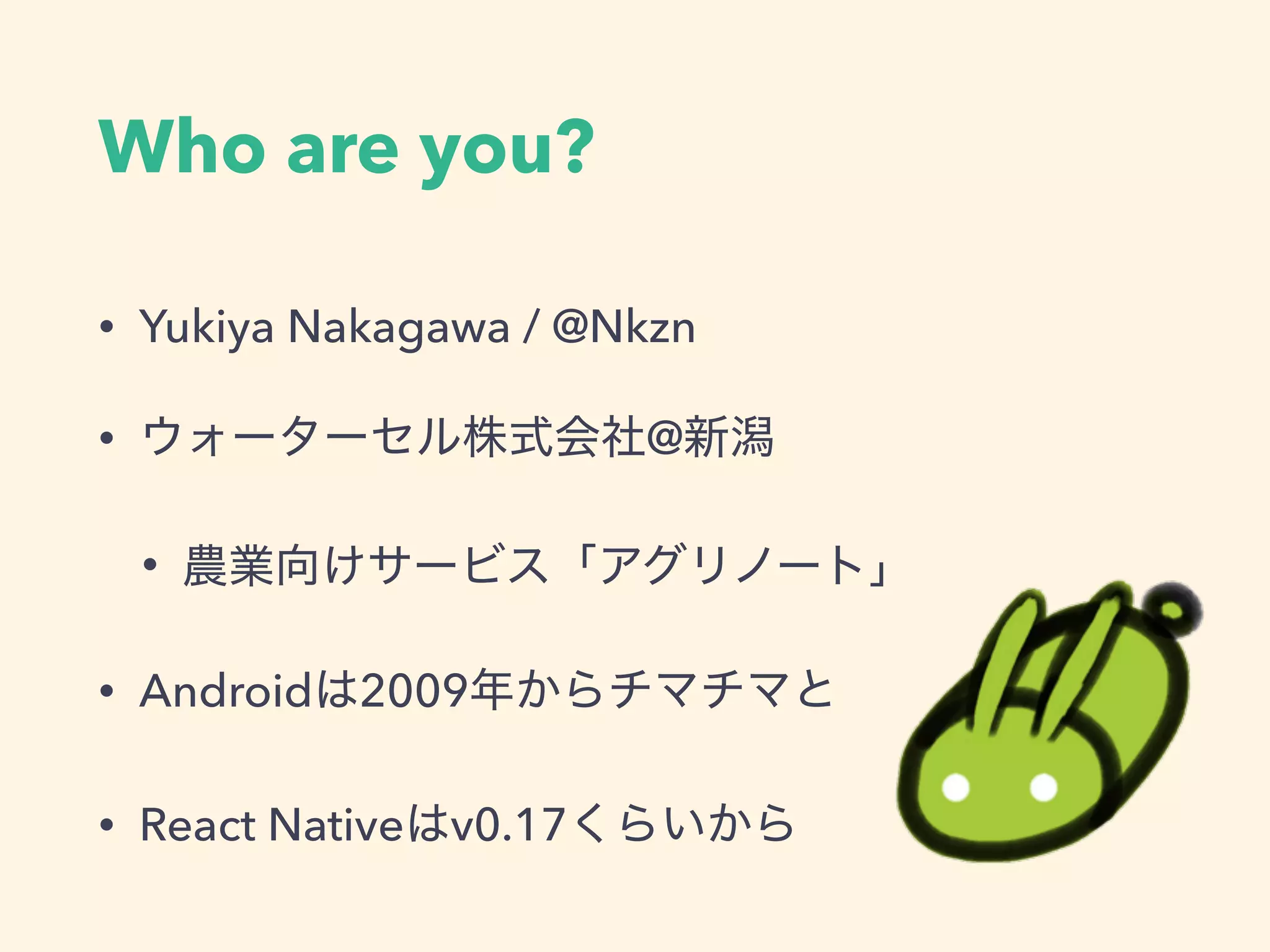 Who are you?
• Yukiya Nakagawa / @Nkzn
• @
•
• Android 2009
• React Native v0.17
 