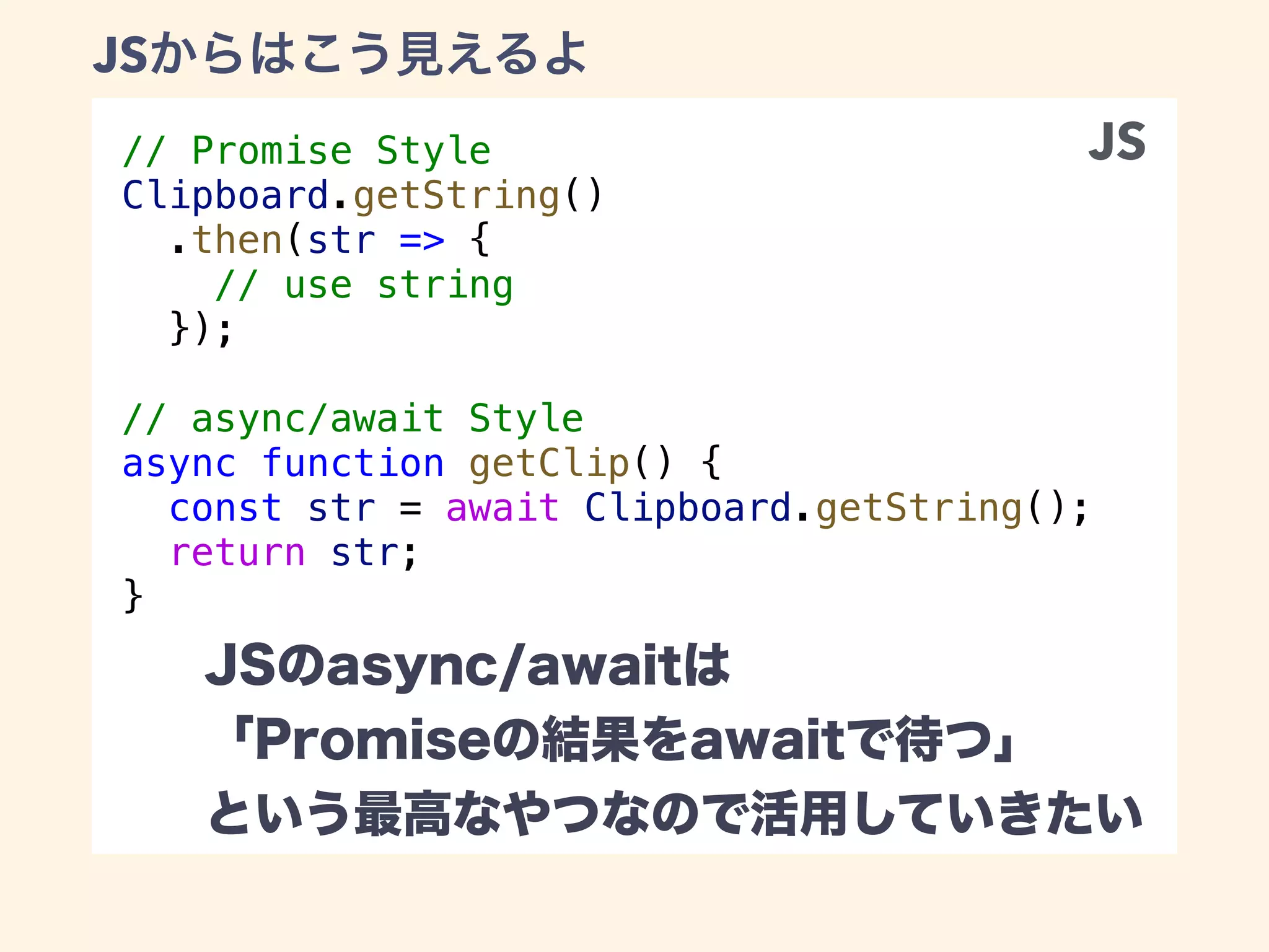 // Promise Style
Clipboard.getString()
.then(str => {
// use string
});
// async/await Style
async function getClip() {
const str = await Clipboard.getString();
return str;
}
JS
JS
 