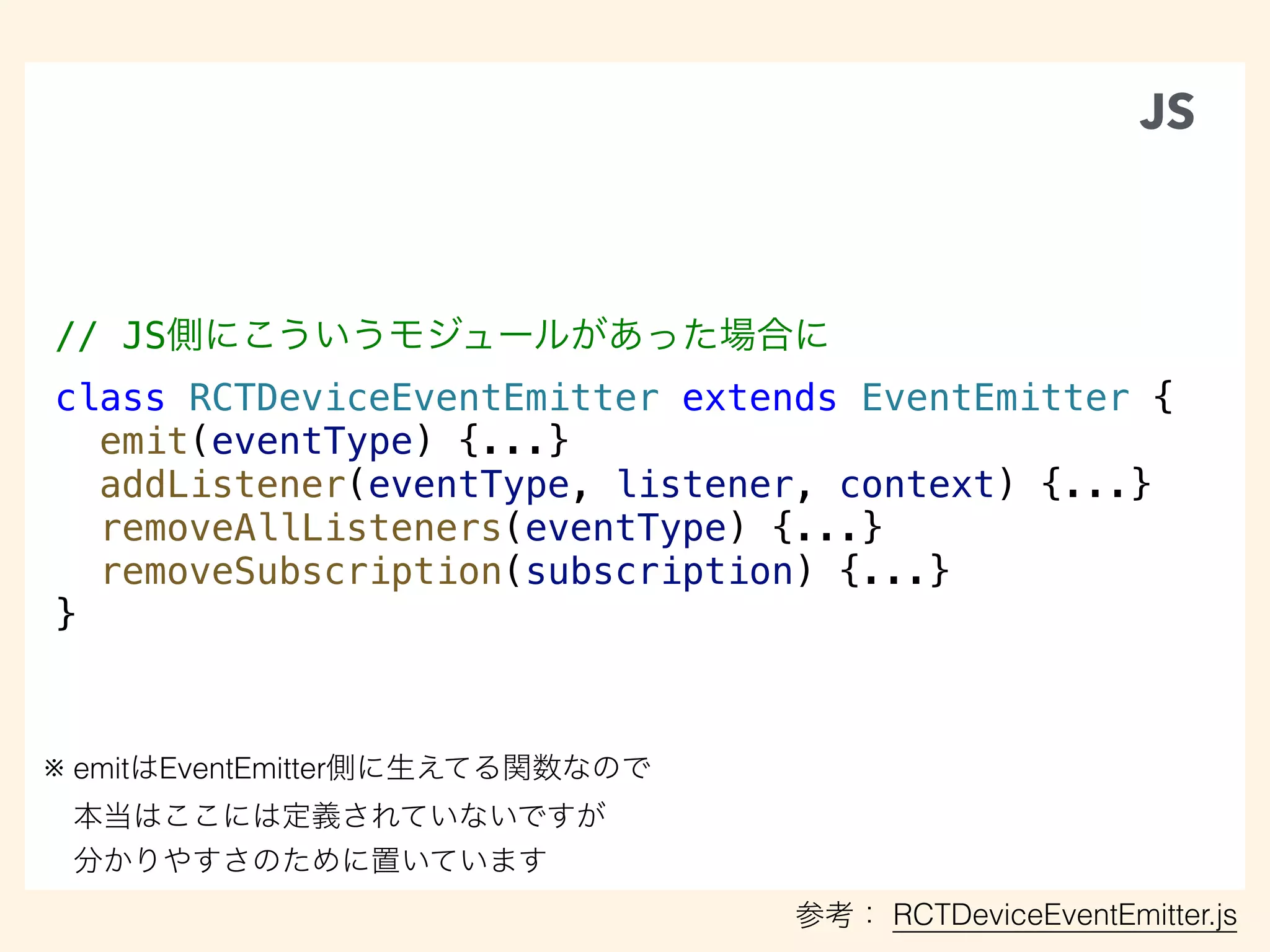 // JS
class RCTDeviceEventEmitter extends EventEmitter {
emit(eventType) {...}
addListener(eventType, listener, context) {...}
removeAllListeners(eventType) {...}
removeSubscription(subscription) {...}
}
JS
RCTDeviceEventEmitter.js
※ emit EventEmitter
 