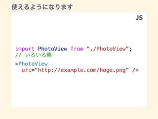 import PhotoView from "./PhotoView";
//
<PhotoView
uri="http://example.com/hoge.png" />
JS
 