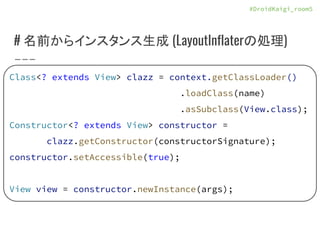 #DroidKaigi_room5
# 名前からインスタンス生成 (LayoutInflaterの処理)
Class<? extends View> clazz = context.getClassLoader()
.loadClass(nam...