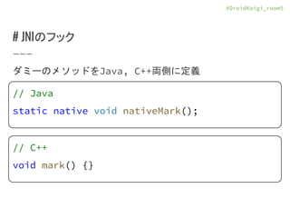 #DroidKaigi_room5
# JNIのフック
ダミーのメソッドをJava, C++両側に定義
// Java
static native void nativeMark();
// C++
void mark() {}
 