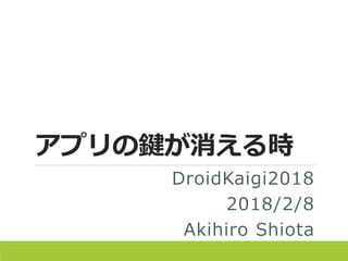 アプリの鍵が消える時
DroidKaigi2018
2018/2/8
Akihiro Shiota
 