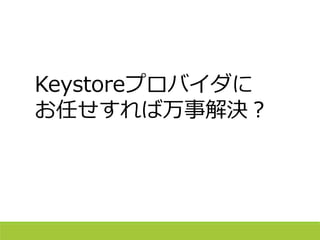 Keystoreプロバイダに
お任せすれば万事解決？
 