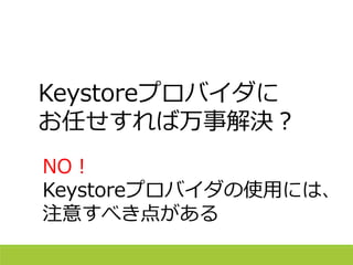 NO！
Keystoreプロバイダの使用には、
注意すべき点がある
Keystoreプロバイダに
お任せすれば万事解決？
 