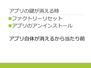 アプリの鍵が消える時
ファクトリーリセット
アプリのアンインストール
アプリ自体が消えるから当たり前
 