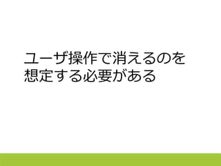 ユーザ操作で消えるのを
想定する必要がある
 