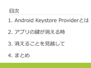 目次
1. Android Keystore Providerとは
2. アプリの鍵が消える時
3. 消えることを見越して
4. まとめ
 