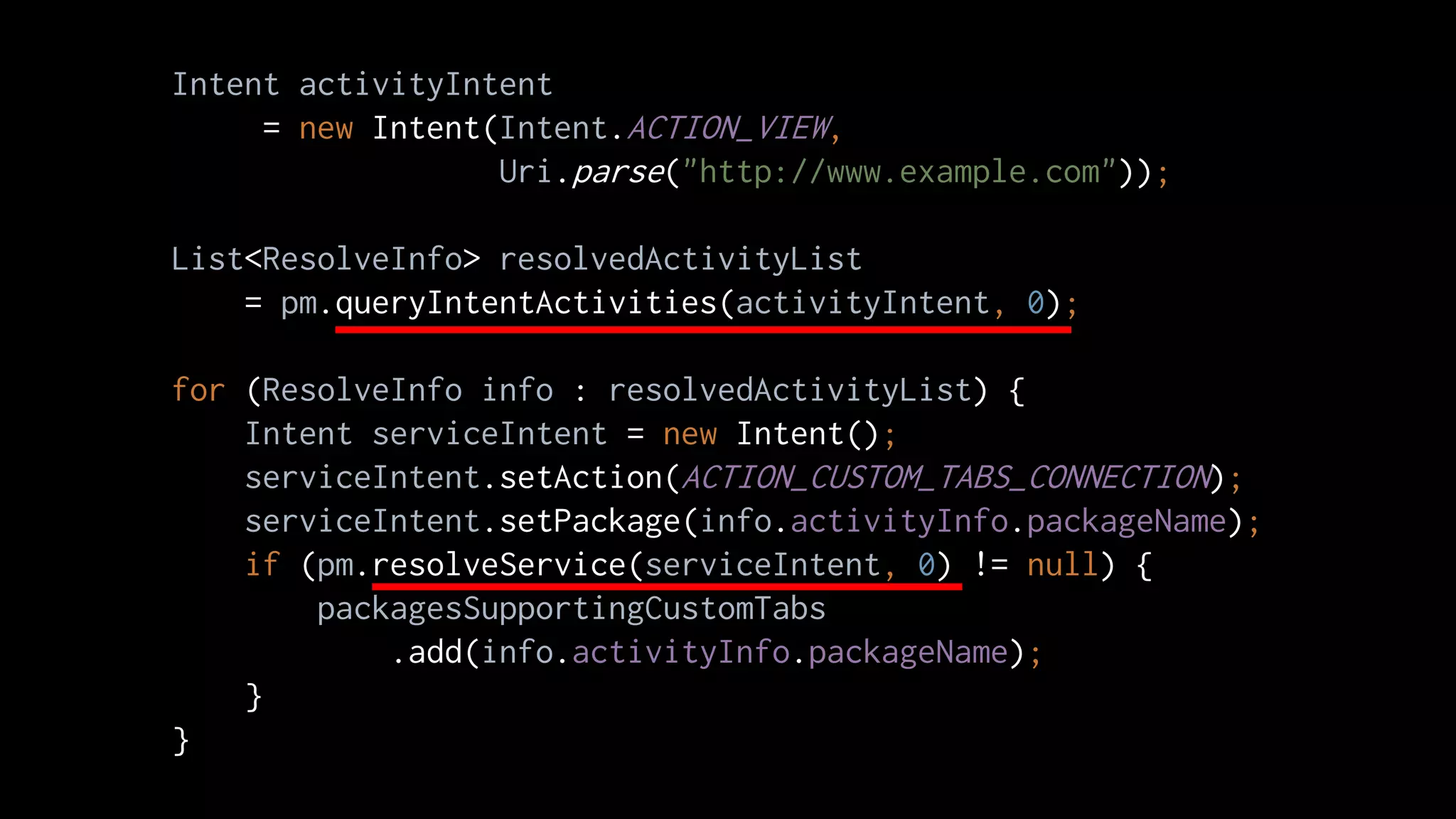Intent activityIntent
= new Intent(Intent.ACTION_VIEW,
Uri.parse("http://www.example.com"));
List<ResolveInfo> resolvedActivityList
= pm.queryIntentActivities(activityIntent, 0);
for (ResolveInfo info : resolvedActivityList) {
Intent serviceIntent = new Intent();
serviceIntent.setAction(ACTION_CUSTOM_TABS_CONNECTION);
serviceIntent.setPackage(info.activityInfo.packageName);
if (pm.resolveService(serviceIntent, 0) != null) {
packagesSupportingCustomTabs
.add(info.activityInfo.packageName);
}
}
 
