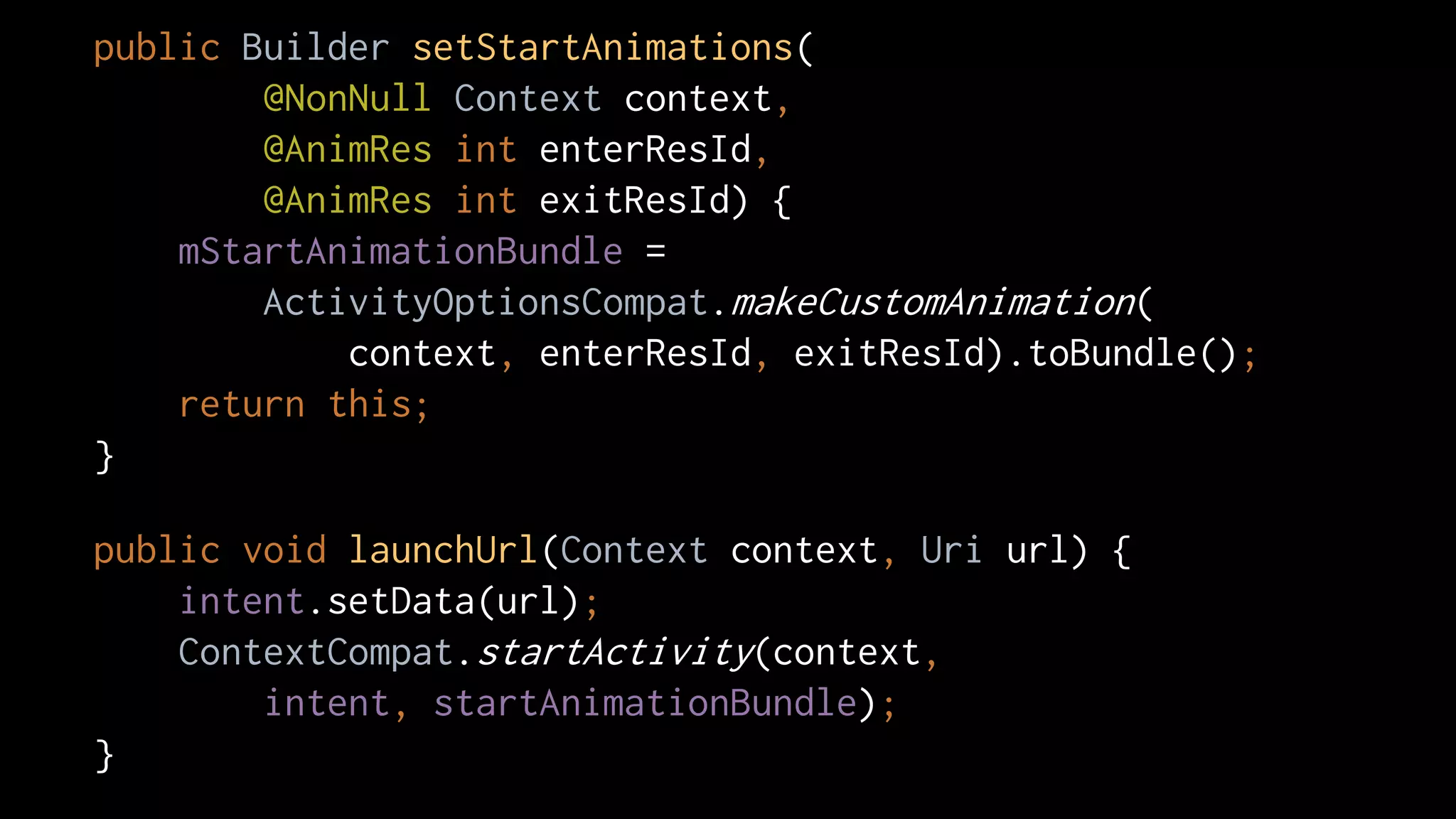 public Builder setStartAnimations(
@NonNull Context context,
@AnimRes int enterResId,
@AnimRes int exitResId) {
mStartAnimationBundle =
ActivityOptionsCompat.makeCustomAnimation(
context, enterResId, exitResId).toBundle();
return this;
}
public void launchUrl(Context context, Uri url) {
intent.setData(url);
ContextCompat.startActivity(context,
intent, startAnimationBundle);
}
 