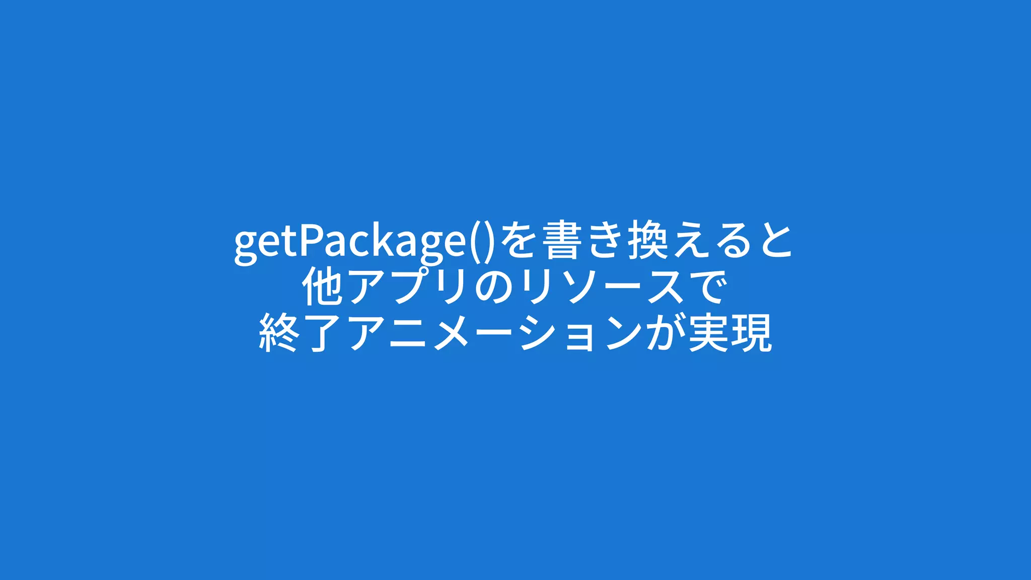 getPackage()を書き換えると
他アプリのリソースで
終了アニメーションが実現
 