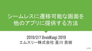 #DroidKaigi #room2
/66
シームレスに遷移可能な画面を
他のアプリに提供する方法
2019/2/7 DroidKaigi 2019
エムスリー株式会社 星川 貴樹
1
 