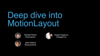 Deep dive into
MotionLayout
John Hoford
@johnhoford
Nicolas Roard
@camaelon
Takeshi Hagikura
@thagikura
 