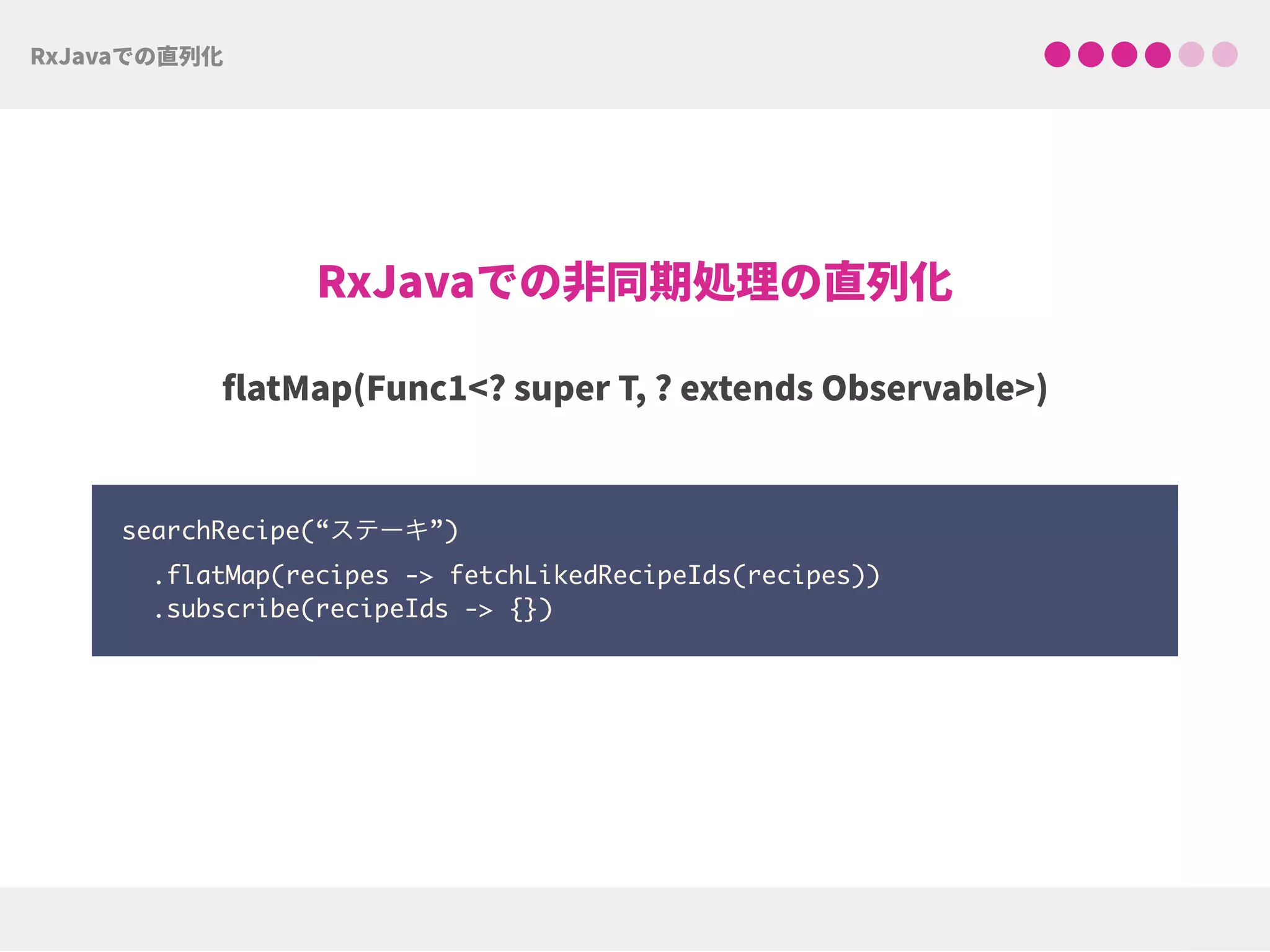 searchRecipe(“ステーキ”)
.flatMap(recipes -> fetchLikedRecipeIds(recipes))
.subscribe(recipeIds -> {})
 