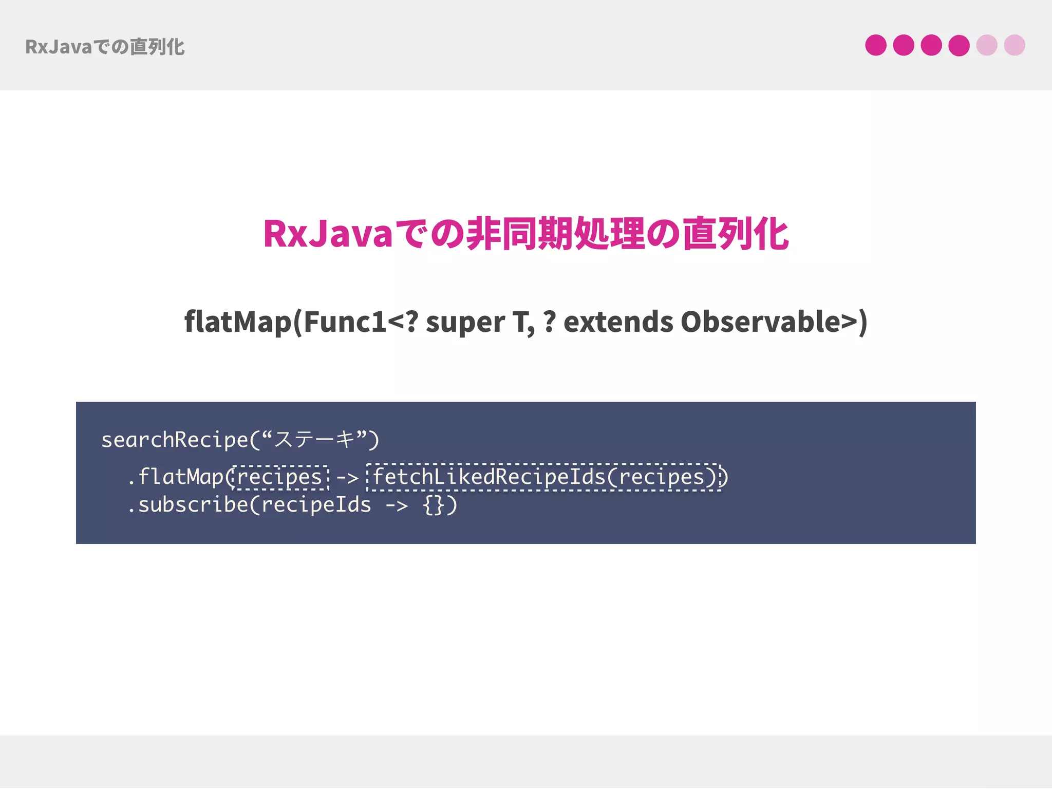 searchRecipe(“ステーキ”)
.flatMap(recipes -> fetchLikedRecipeIds(recipes))
.subscribe(recipeIds -> {})
 